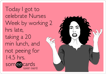 Today I got to
celebrate Nurses
Week by working 2
hrs late,
taking a 20
min lunch, and
not peeing for
14.5 hrs.