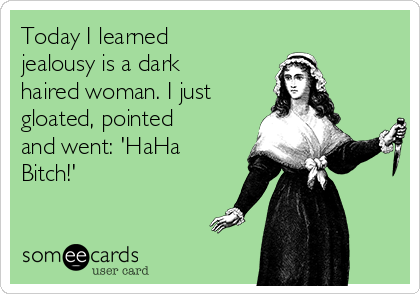 Today I learned
jealousy is a dark
haired woman. I just
gloated, pointed
and went: 'HaHa
Bitch!'