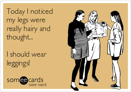 Today I noticed
my legs were
really hairy and
thought...

I should wear
leggings!