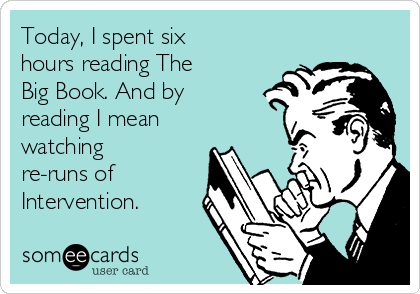 Today, I spent six
hours reading The
Big Book. And by
reading I mean
watching
re-runs of
Intervention. 