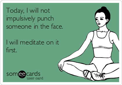 Today, I will not
impulsively punch
someone in the face.  

I will meditate on it
first.