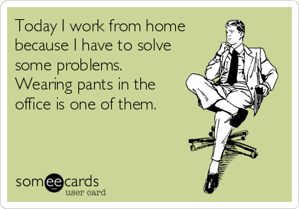 Today I work from home
because I have to solve
some problems.
Wearing pants in the
office is one of them.