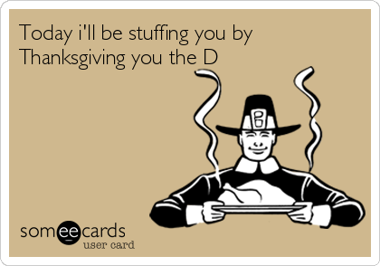 Today i'll be stuffing you by
Thanksgiving you the D