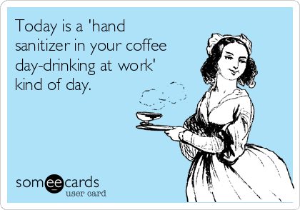 Today is a 'hand
sanitizer in your coffee
day-drinking at work'
kind of day. 