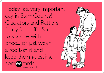 Today is a very important
day in Starr County!!
Gladiators and Rattlers
finally face off!!  So
pick a side with
pride... or just wear
a red t-shirt and
keep them guessing.