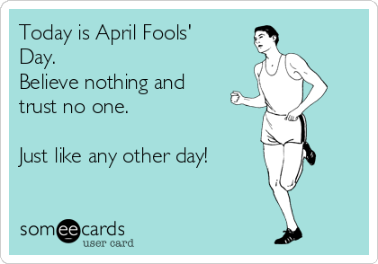 Today is April Fools'
Day.
Believe nothing and
trust no one.

Just like any other day!