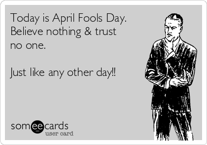 Today is April Fools Day. 
Believe nothing & trust
no one. 

Just like any other day!!