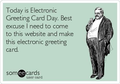 Today is Electronic
Greeting Card Day. Best
excuse I need to come
to this website and make
this electronic greeting
card.