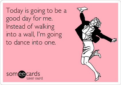 Today is going to be a
good day for me.
Instead of walking
into a wall, I'm going
to dance into one.