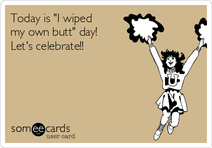 Today is "I wiped
my own butt" day!
Let's celebrate!! 