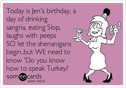 Today is Jen's birthday, a
day of drinking
sangria, eating Slop,
laughs with peeps
SO let the shenanigans 
begin..but WE need to
know 'Do you know
how to speak Turkey?