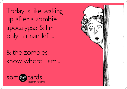 Today is like waking
up after a zombie
apocalypse & I'm
only human left...

& the zombies 
know where I am...