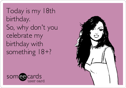 Today is my 18th
birthday.
So, why don't you
celebrate my
birthday with
something 18+?