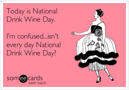 Today is National 
Drink Wine Day.

I'm confused...isn't
every day National
Drink Wine Day?