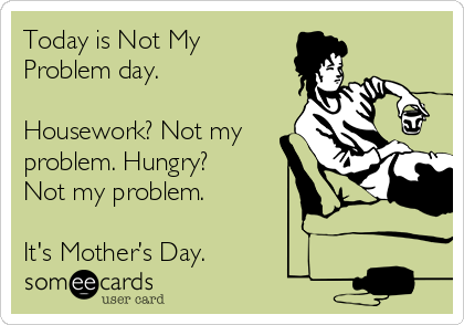 Today is Not My
Problem day.

Housework? Not my
problem. Hungry?
Not my problem.

It's Mother’s Day.