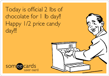 Today is official 2 lbs of
chocolate for 1 lb day!!
Happy 1/2 price candy
day!!!
