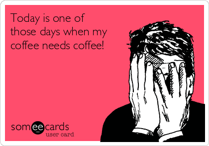 Today is one of
those days when my
coffee needs coffee!