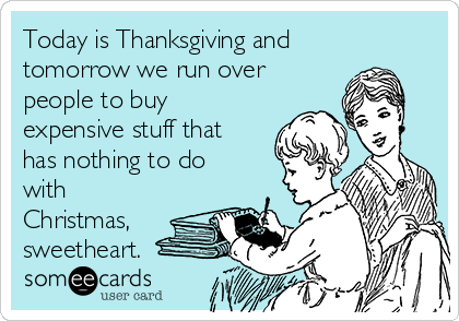 Today is Thanksgiving and
tomorrow we run over
people to buy
expensive stuff that
has nothing to do
with
Christmas,
sweetheart.
