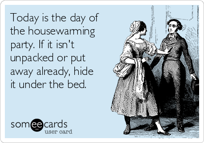 Today is the day of
the housewarming
party. If it isn't
unpacked or put
away already, hide
it under the bed.