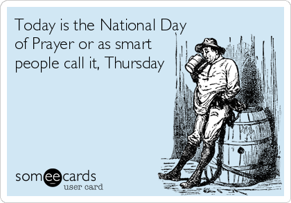 Today is the National Day
of Prayer or as smart
people call it, Thursday