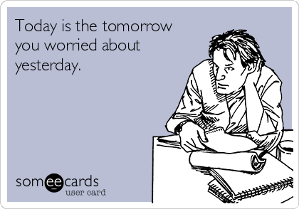 Today is the tomorrow
you worried about
yesterday.