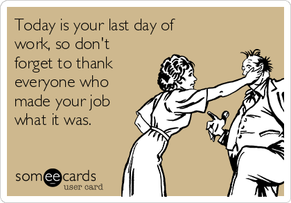 Today is your last day of
work, so don't
forget to thank
everyone who
made your job
what it was.