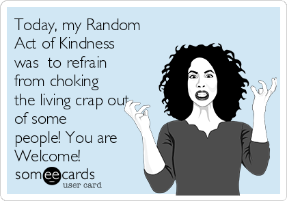 Today, my Random
Act of Kindness
was  to refrain
from choking
the living crap out
of some
people! You are
Welcome!