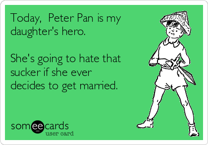 Today,  Peter Pan is my
daughter's hero. 

She's going to hate that
sucker if she ever
decides to get married.