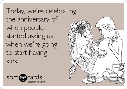 Today, we're celebrating
the anniversary of
when people
started asking us
when we're going
to start having
kids.