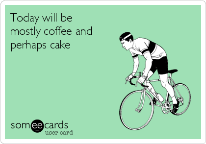 Today will be
mostly coffee and
perhaps cake