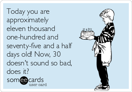 Today You Are Approximately Eleven Thousand One Hundred And Seventy Five And A Half Days Old Now 30 Doesn T Sound So Bad Does It Birthday Ecard