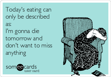 Today's eating can
only be described
as: 
I'm gonna die
tomorrow and
don't want to miss
anything 