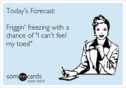 Today's Forecast:

Friggin' freezing with a
chance of "I can't feel
my toes!" 