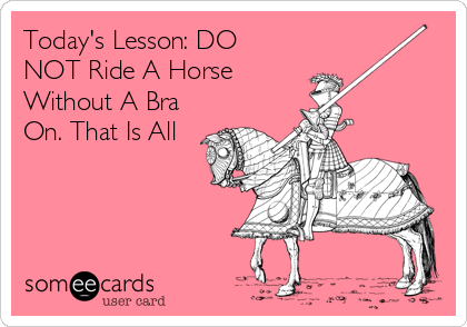 Today's Lesson: DO
NOT Ride A Horse
Without A Bra
On. That Is All