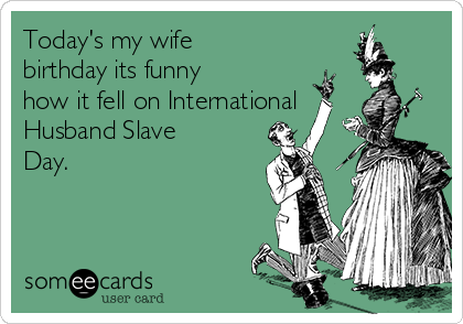 Today's my wife 
birthday its funny
how it fell on International
Husband Slave
Day.


 