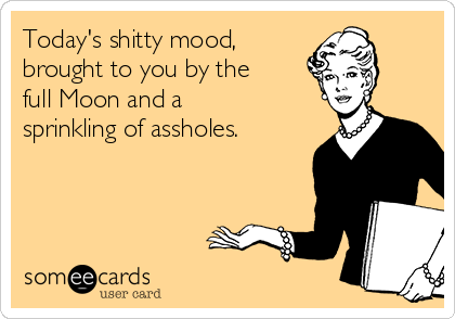 Today's shitty mood,
brought to you by the
full Moon and a
sprinkling of assholes.