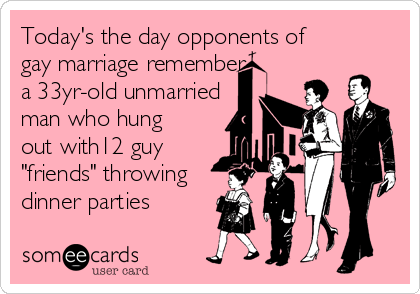 Today's the day opponents of
gay marriage remember
a 33yr-old unmarried
man who hung
out with12 guy
"friends" throwing
dinner parties