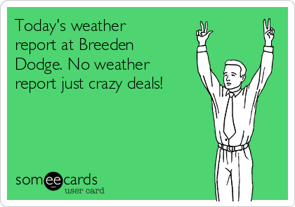 Today's weather
report at Breeden  
Dodge. No weather
report just crazy deals! 
