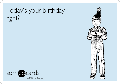 Today's your birthday
right?