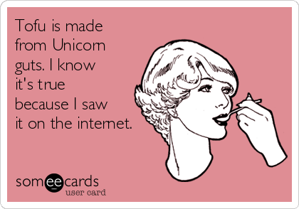 Tofu is made
from Unicorn
guts. I know
it's true
because I saw
it on the internet.