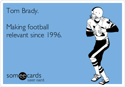 Tom Brady.

Making football
relevant since 1996.