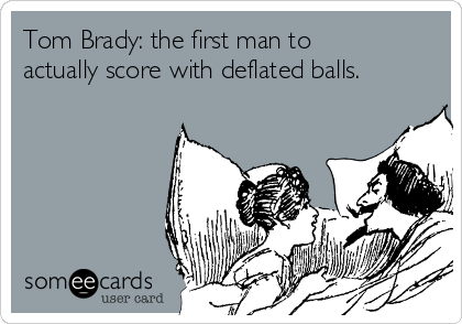 Tom Brady: the first man to
actually score with deflated balls.