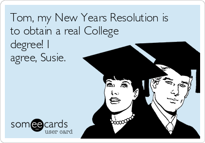 Tom, my New Years Resolution is
to obtain a real College
degree! I
agree, Susie.