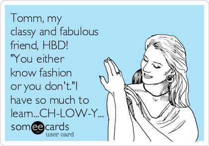 Tomm, my
classy and fabulous
friend, HBD!
"You either
know fashion
or you don't."I
have so much to
learn...CH-LOW-Y...