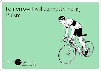 Tomorrow I will be mostly riding
150km