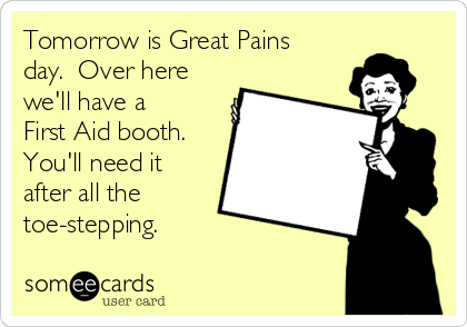 Tomorrow is Great Pains
day.  Over here
we'll have a
First Aid booth.
You'll need it
after all the
toe-stepping.