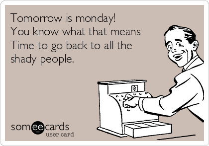 Tomorrow is monday!
You know what that means
Time to go back to all the
shady people.