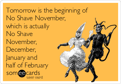 Tomorrow is the beginning of
No Shave November,
which is actually 
No Shave
November,
December,
January and
half of February 