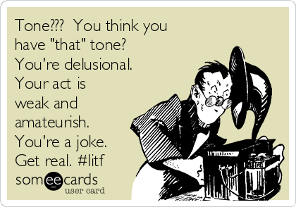 Tone???  You think you
have "that" tone? 
You're delusional. 
Your act is
weak and
amateurish. 
You're a joke. 
Get real. #litf