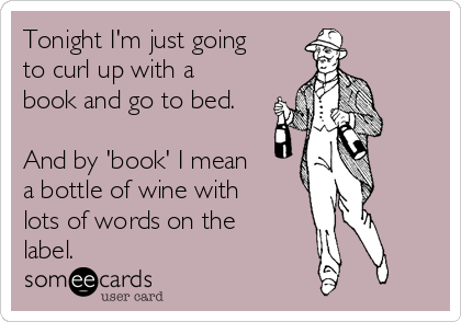 Tonight I'm just going
to curl up with a
book and go to bed.

And by 'book' I mean
a bottle of wine with
lots of words on the
label.
